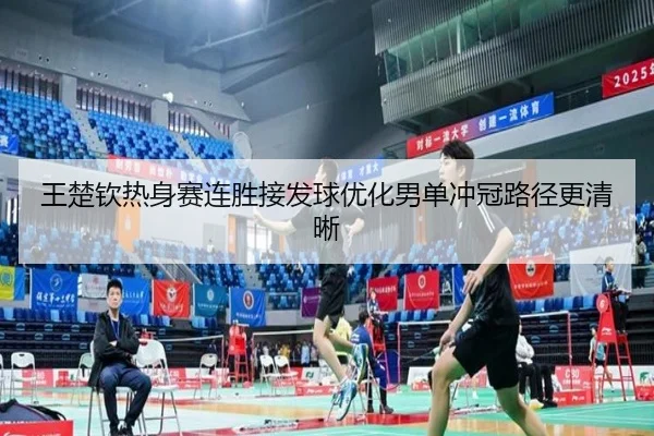 王楚钦热身赛连胜接发球优化男单冲冠路径更清晰