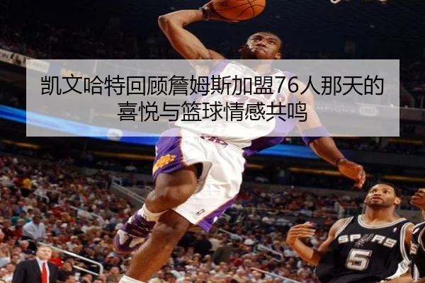 凯文哈特回顾詹姆斯加盟76人那天的喜悦与篮球情感共鸣